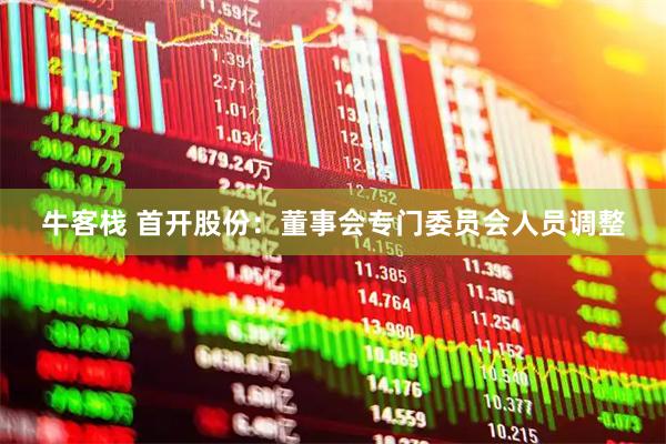 牛客栈 首开股份：董事会专门委员会人员调整