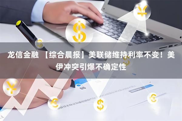 龙信金融 【综合晨报】美联储维持利率不变！美伊冲突引爆不确定性
