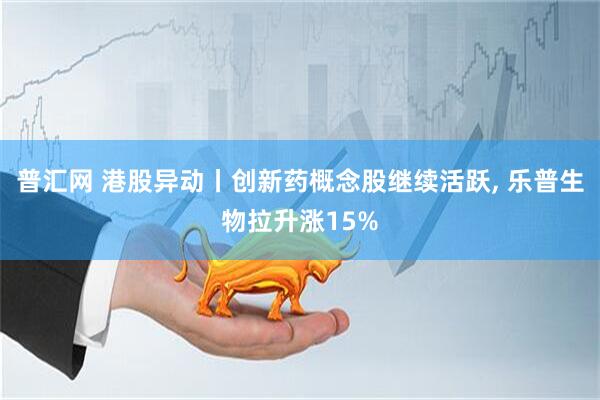 普汇网 港股异动丨创新药概念股继续活跃, 乐普生物拉升涨15%