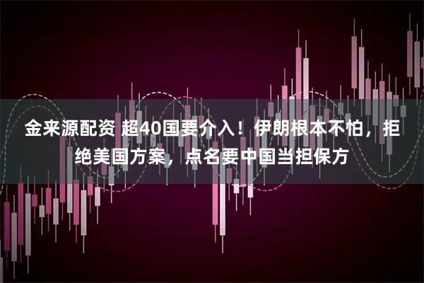 金来源配资 超40国要介入！伊朗根本不怕，拒绝美国方案，点名要中国当担保方