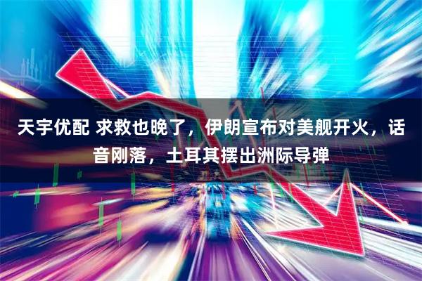 天宇优配 求救也晚了，伊朗宣布对美舰开火，话音刚落，土耳其摆出洲际导弹
