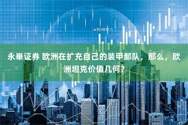 永崋证券 欧洲在扩充自己的装甲部队，那么，欧洲坦克价值几何？