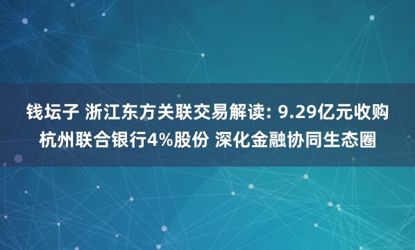钱坛子 浙江东方关联交易解读: 9.29亿元收购杭州联合银行4%股份 深化金融协同生态圈