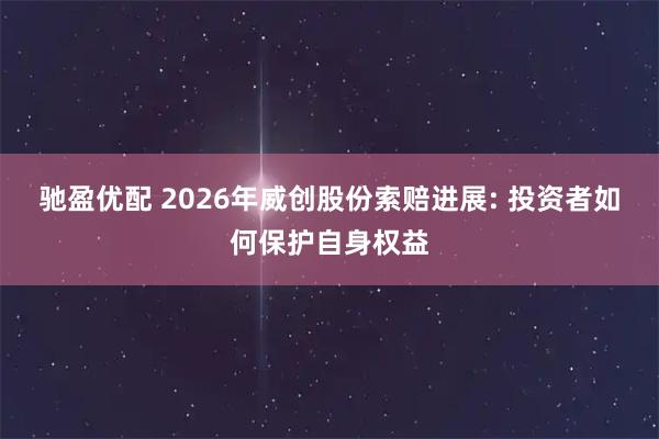 驰盈优配 2026年威创股份索赔进展: 投资者如何保护自身权益