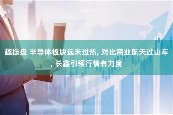 趣操盘 半导体板块远未过热, 对比商业航天过山车, 长鑫引领行情有力度