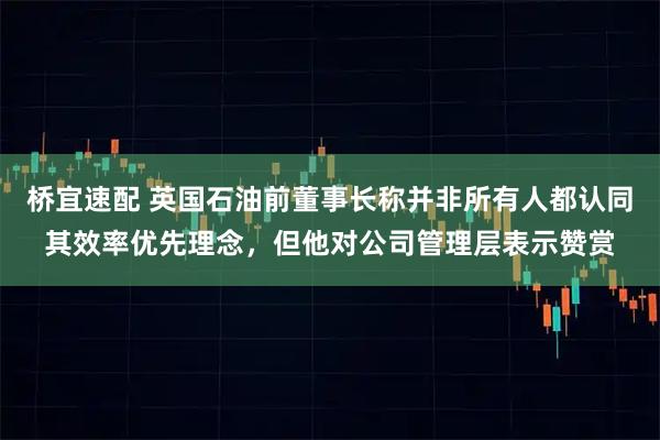 桥宜速配 英国石油前董事长称并非所有人都认同其效率优先理念，但他对公司管理层表示赞赏