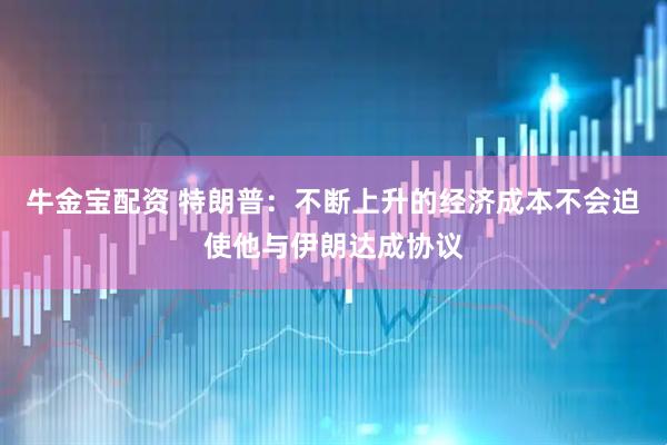 牛金宝配资 特朗普：不断上升的经济成本不会迫使他与伊朗达成协议