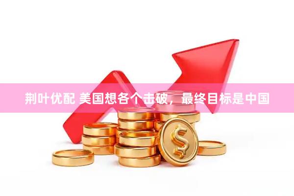 荆叶优配 美国想各个击破，最终目标是中国