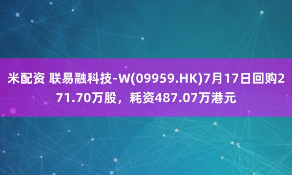 米配资 联易融科技-W(09959.HK)7月17日回购271.70万股，耗资487.07万港元