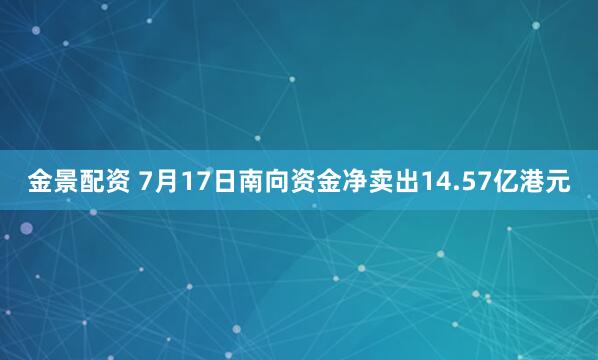 金景配资 7月17日南向资金净卖出14.57亿港元