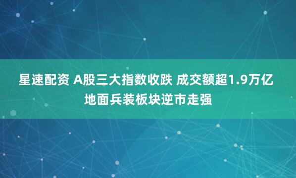 星速配资 A股三大指数收跌 成交额超1.9万亿 地面兵装板块逆市走强