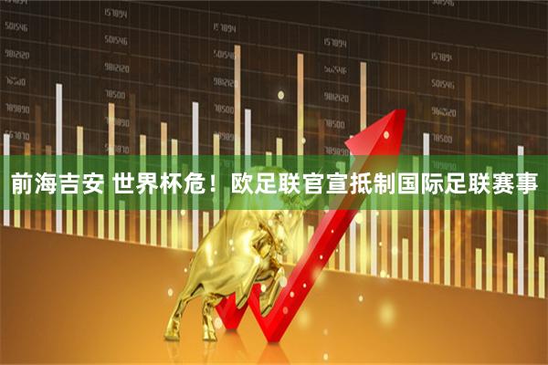 前海吉安 世界杯危！欧足联官宣抵制国际足联赛事