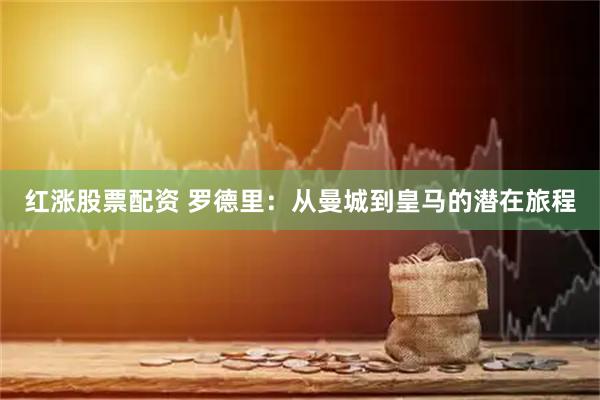 红涨股票配资 罗德里：从曼城到皇马的潜在旅程